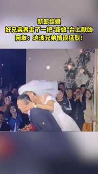 新郎结婚，好兄弟客串了一把“新娘”台上献吻。