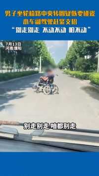 男子坐轮椅路中央转圈疑似要碰瓷 小车副驾驶赶紧支招。 “别走别走 不动不动 咱不动”