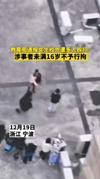 19日浙江宁波，宁海县教育局通报女生校外遭多人殴打：涉事者未满16岁不予行拘