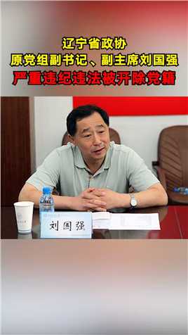辽宁省政协原党组副书记、副主席刘国强严重违纪违法被开除党籍。